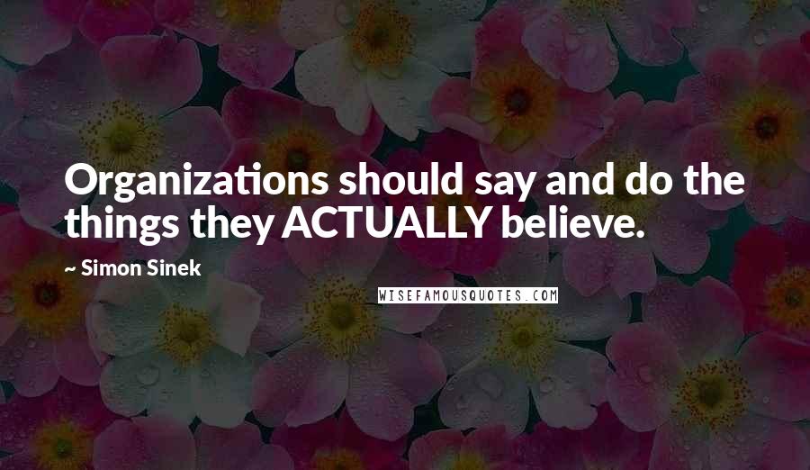 Simon Sinek Quotes: Organizations should say and do the things they ACTUALLY believe.