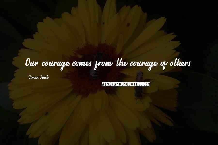 Simon Sinek Quotes: Our courage comes from the courage of others.