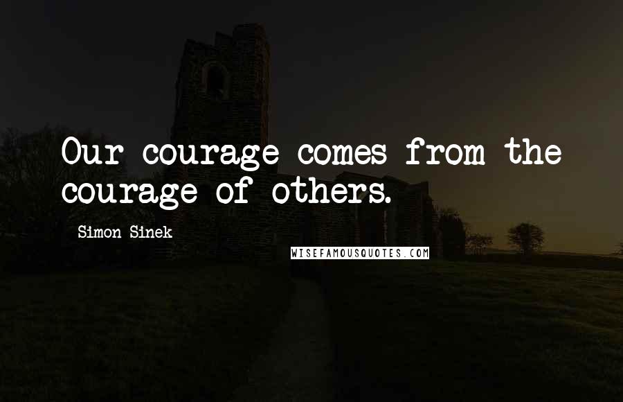 Simon Sinek Quotes: Our courage comes from the courage of others.