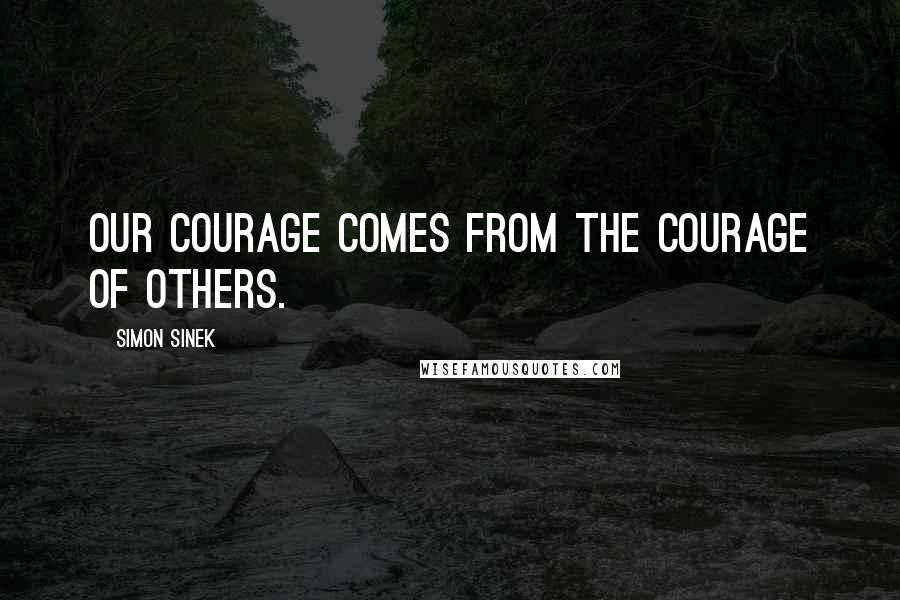 Simon Sinek Quotes: Our courage comes from the courage of others.