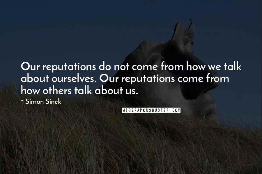 Simon Sinek Quotes: Our reputations do not come from how we talk about ourselves. Our reputations come from how others talk about us.