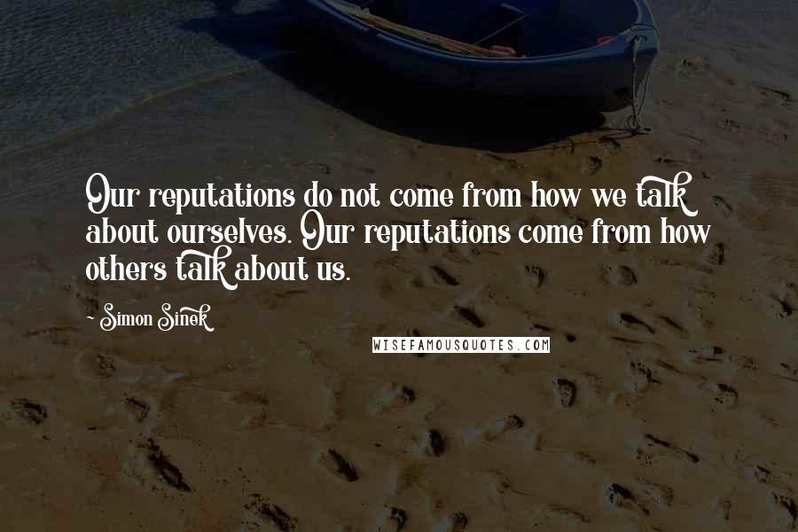 Simon Sinek Quotes: Our reputations do not come from how we talk about ourselves. Our reputations come from how others talk about us.