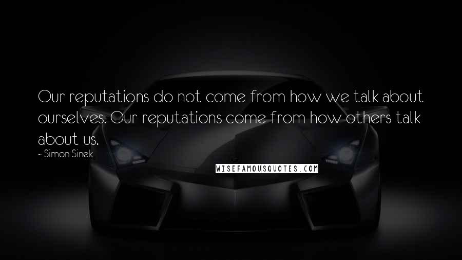 Simon Sinek Quotes: Our reputations do not come from how we talk about ourselves. Our reputations come from how others talk about us.