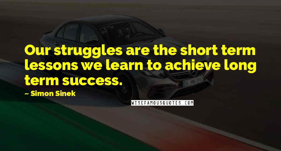 Simon Sinek Quotes: Our struggles are the short term lessons we learn to achieve long term success.