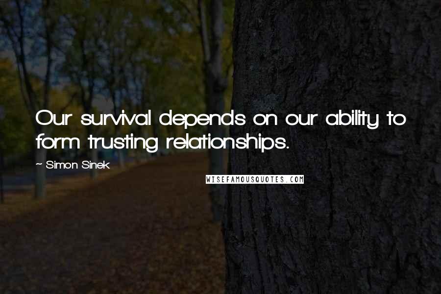 Simon Sinek Quotes: Our survival depends on our ability to form trusting relationships.