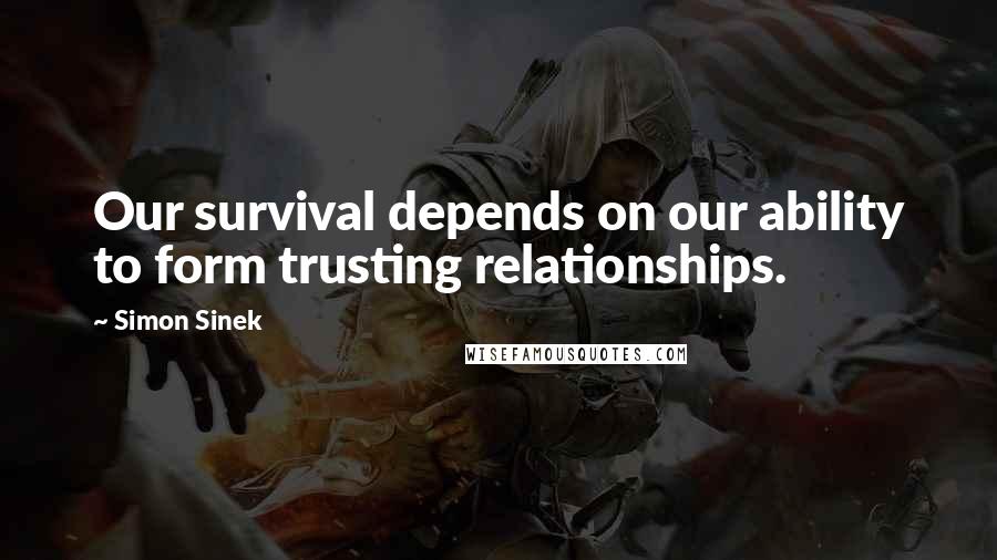 Simon Sinek Quotes: Our survival depends on our ability to form trusting relationships.