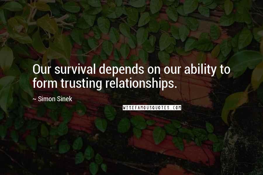 Simon Sinek Quotes: Our survival depends on our ability to form trusting relationships.