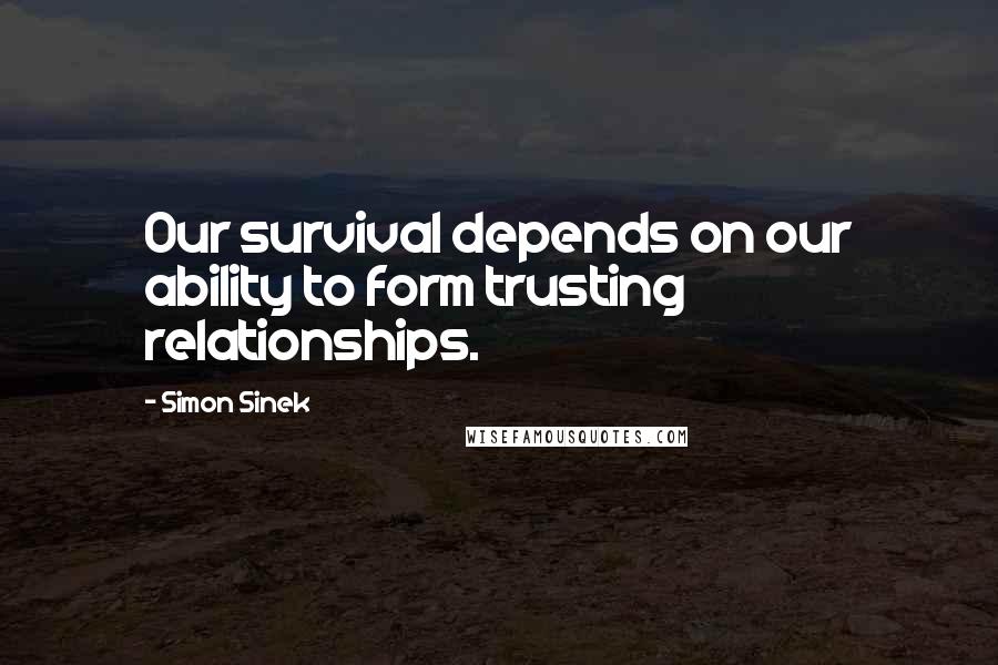 Simon Sinek Quotes: Our survival depends on our ability to form trusting relationships.