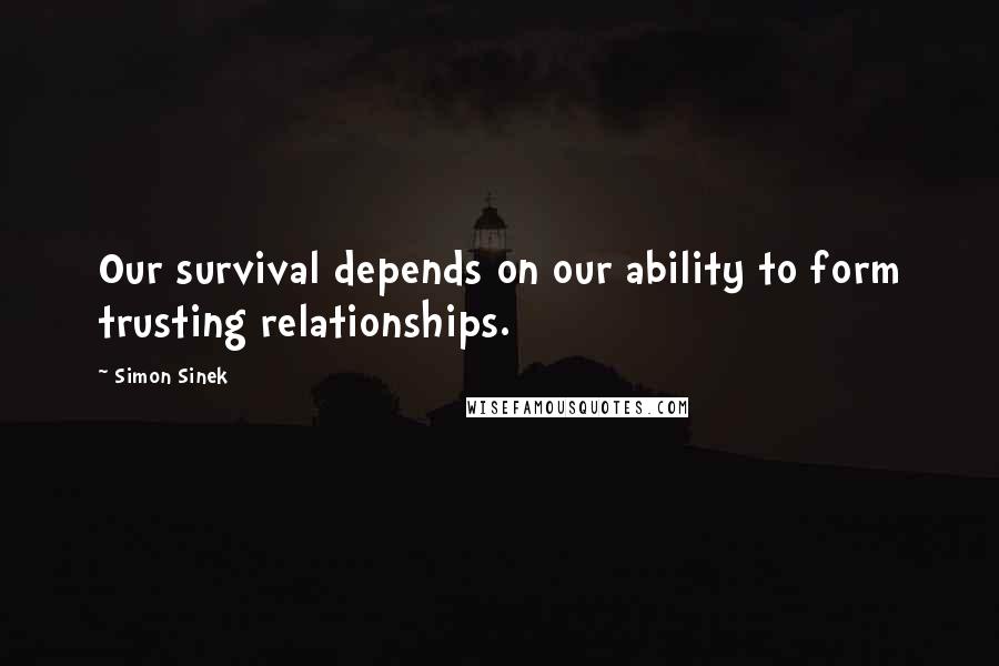 Simon Sinek Quotes: Our survival depends on our ability to form trusting relationships.