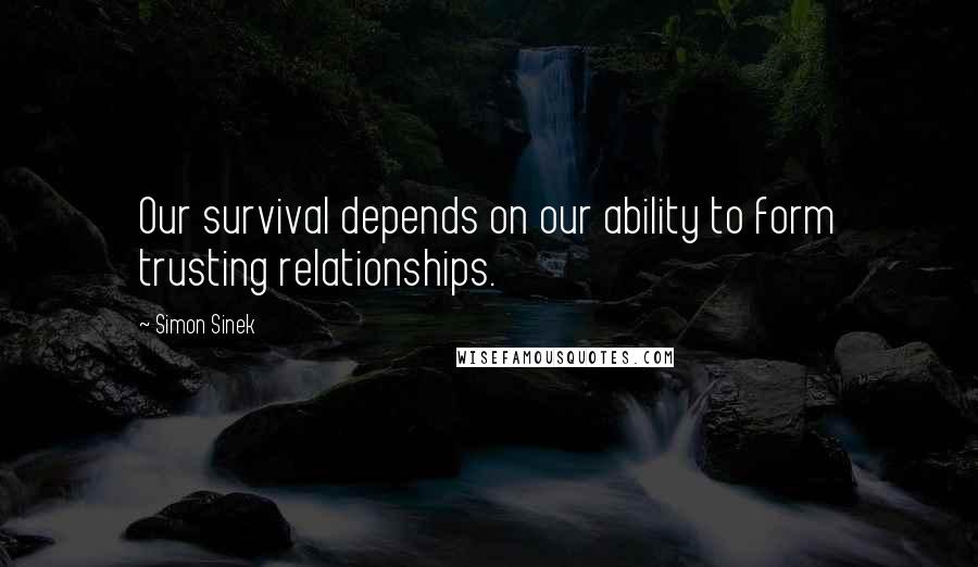 Simon Sinek Quotes: Our survival depends on our ability to form trusting relationships.