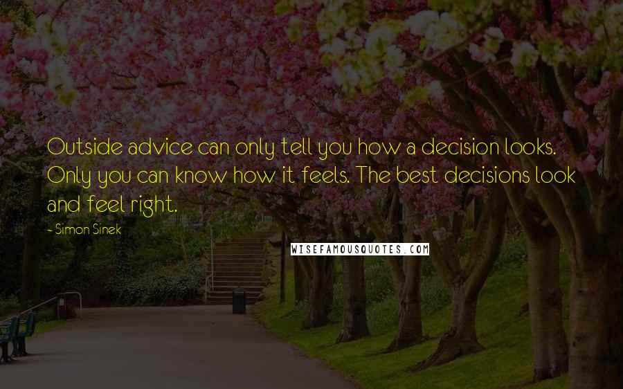 Simon Sinek Quotes: Outside advice can only tell you how a decision looks. Only you can know how it feels. The best decisions look and feel right.