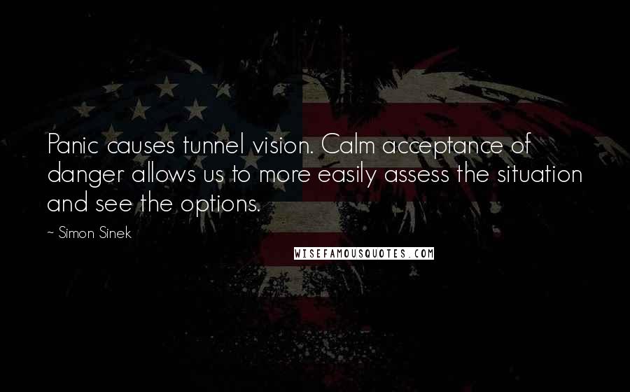 Simon Sinek Quotes: Panic causes tunnel vision. Calm acceptance of danger allows us to more easily assess the situation and see the options.