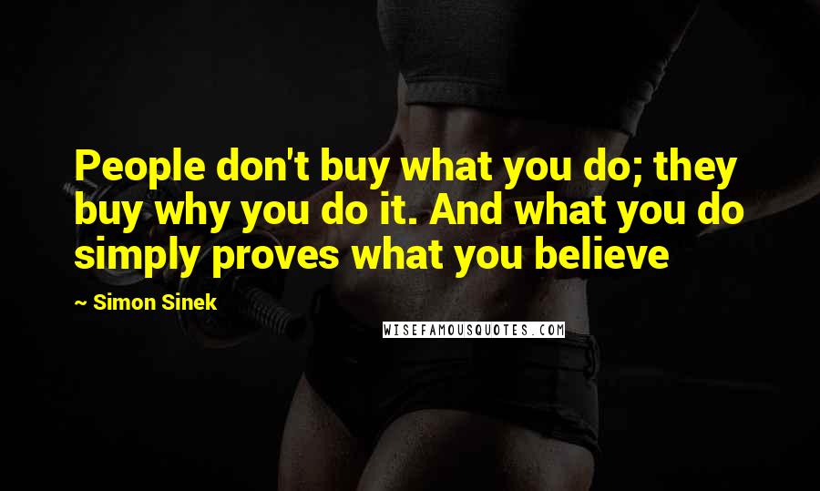 Simon Sinek Quotes: People don't buy what you do; they buy why you do it. And what you do simply proves what you believe