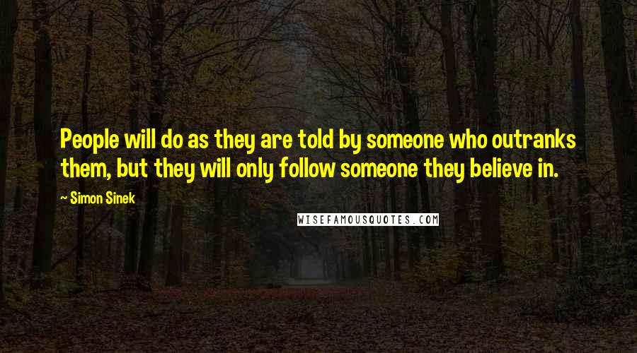 Simon Sinek Quotes: People will do as they are told by someone who outranks them, but they will only follow someone they believe in.