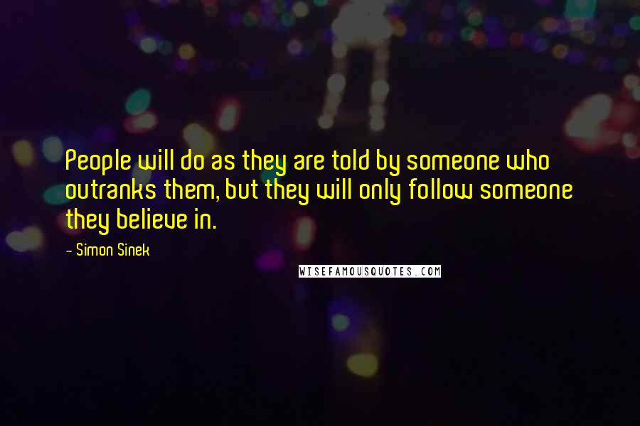 Simon Sinek Quotes: People will do as they are told by someone who outranks them, but they will only follow someone they believe in.