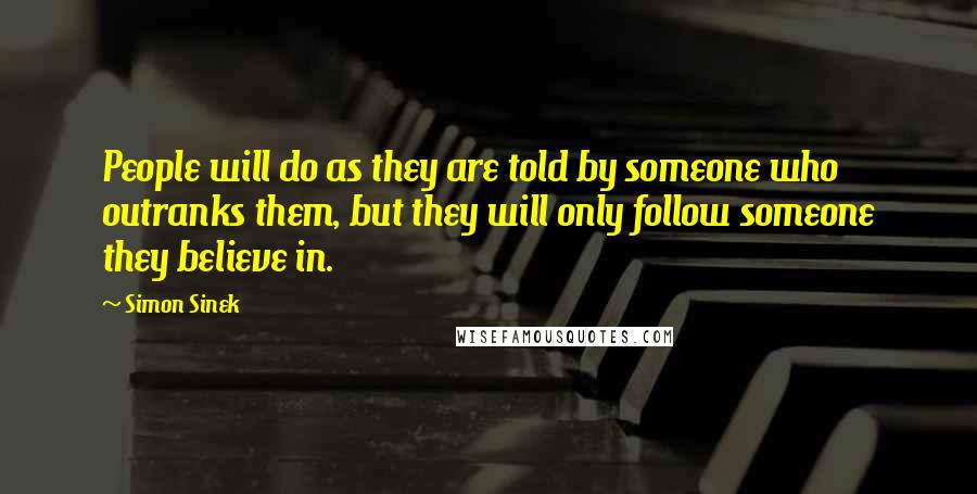 Simon Sinek Quotes: People will do as they are told by someone who outranks them, but they will only follow someone they believe in.