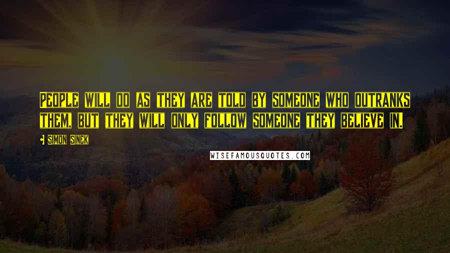 Simon Sinek Quotes: People will do as they are told by someone who outranks them, but they will only follow someone they believe in.