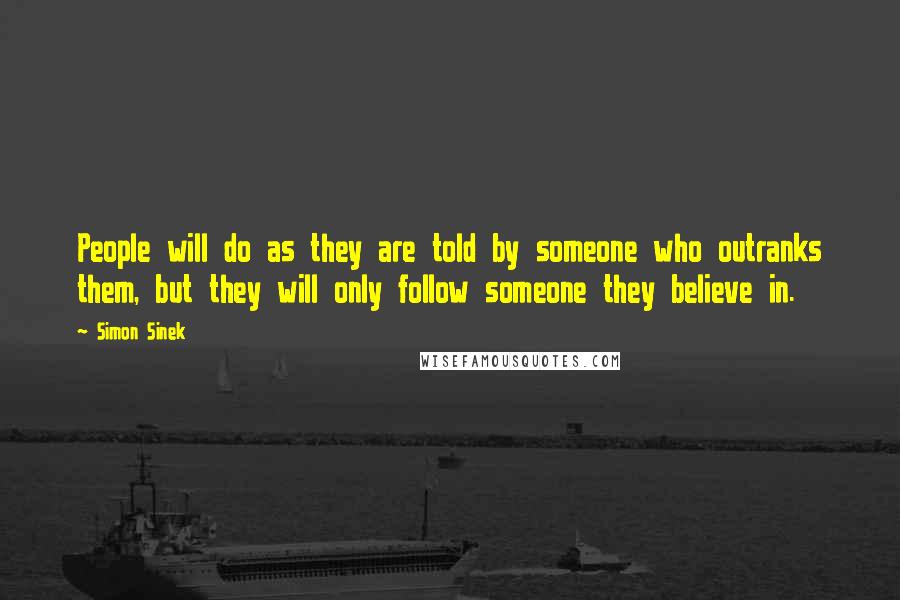 Simon Sinek Quotes: People will do as they are told by someone who outranks them, but they will only follow someone they believe in.