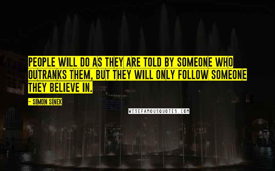 Simon Sinek Quotes: People will do as they are told by someone who outranks them, but they will only follow someone they believe in.