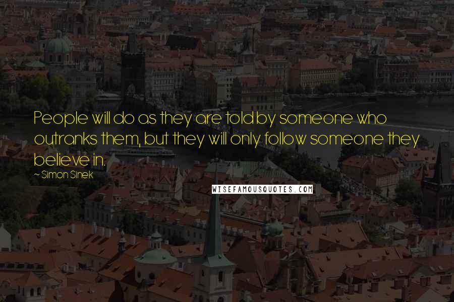 Simon Sinek Quotes: People will do as they are told by someone who outranks them, but they will only follow someone they believe in.