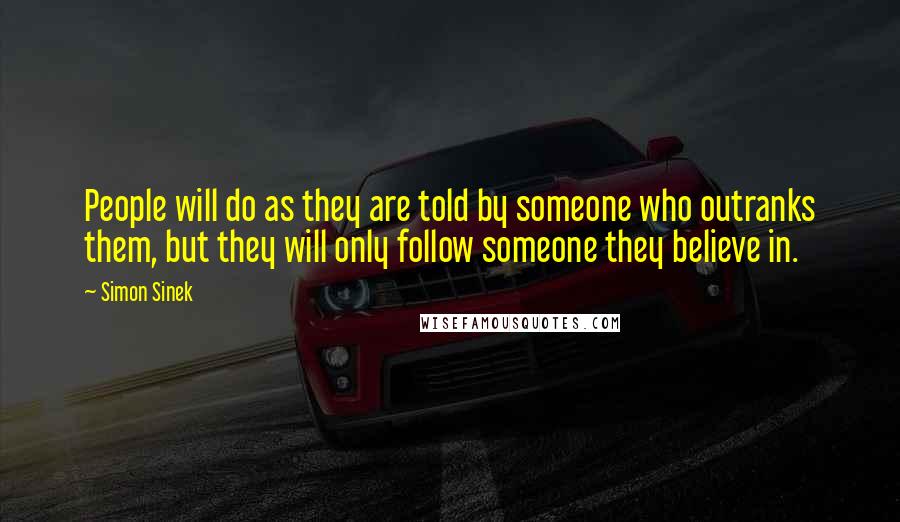 Simon Sinek Quotes: People will do as they are told by someone who outranks them, but they will only follow someone they believe in.