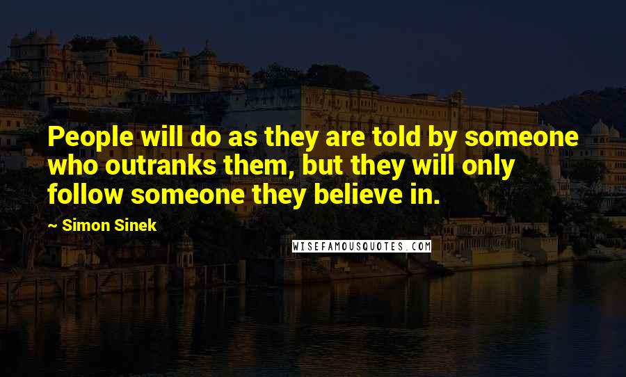 Simon Sinek Quotes: People will do as they are told by someone who outranks them, but they will only follow someone they believe in.