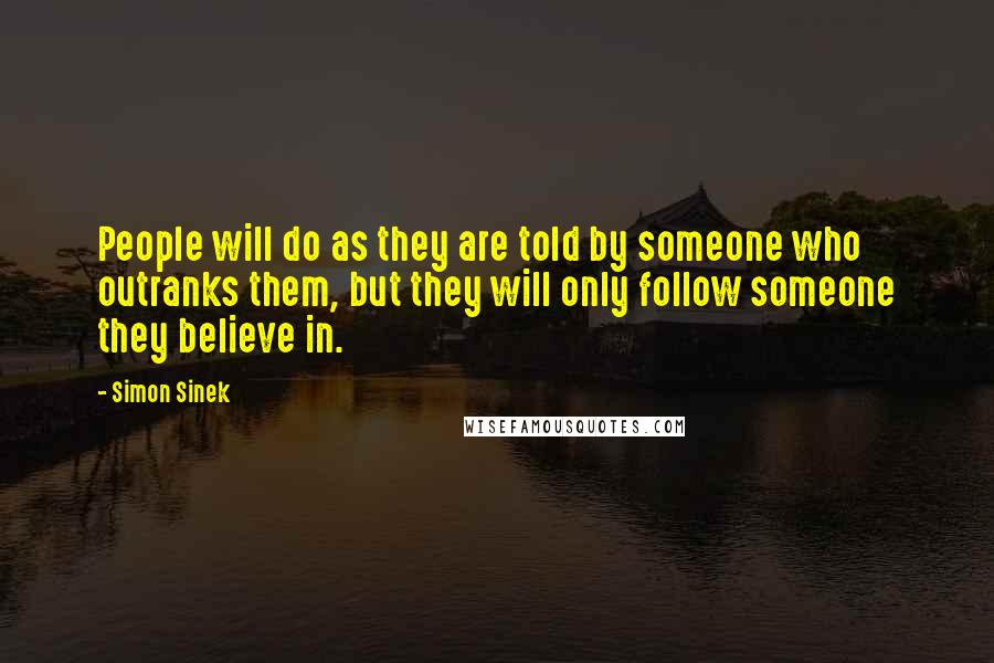 Simon Sinek Quotes: People will do as they are told by someone who outranks them, but they will only follow someone they believe in.