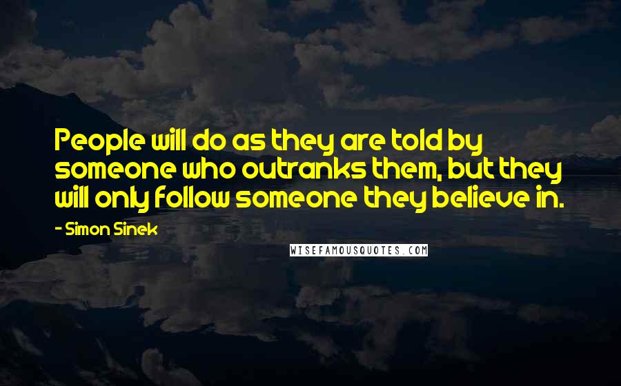 Simon Sinek Quotes: People will do as they are told by someone who outranks them, but they will only follow someone they believe in.