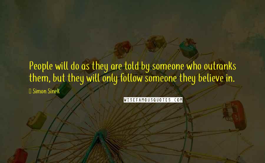 Simon Sinek Quotes: People will do as they are told by someone who outranks them, but they will only follow someone they believe in.