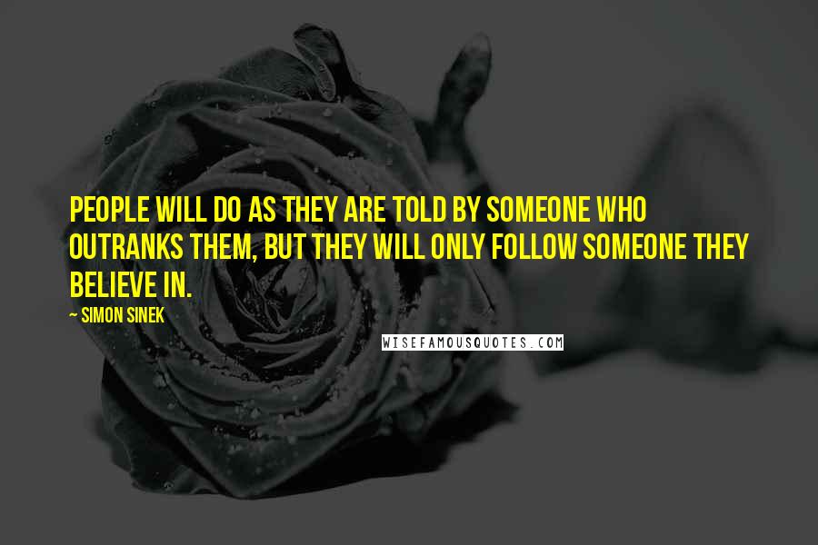 Simon Sinek Quotes: People will do as they are told by someone who outranks them, but they will only follow someone they believe in.