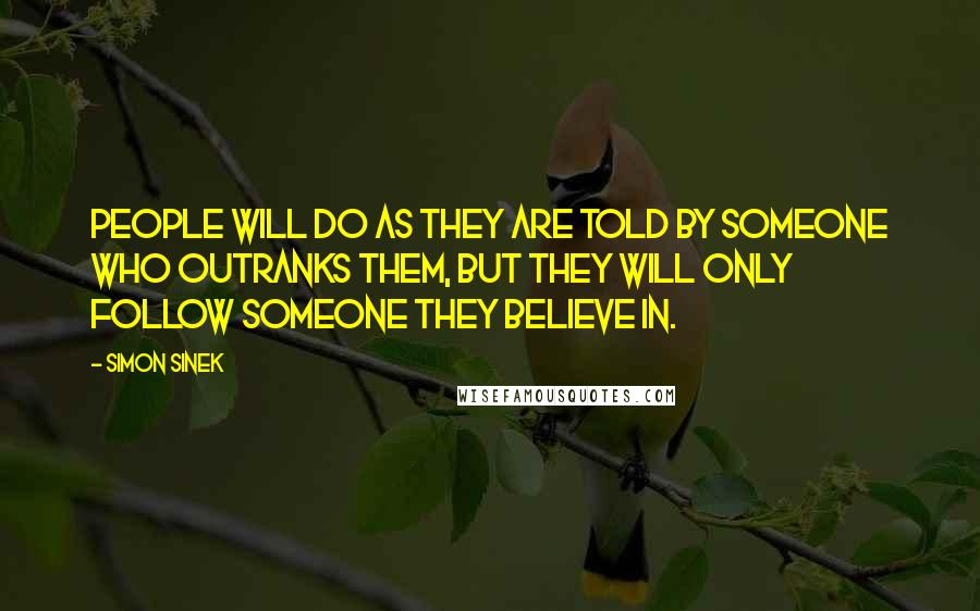 Simon Sinek Quotes: People will do as they are told by someone who outranks them, but they will only follow someone they believe in.