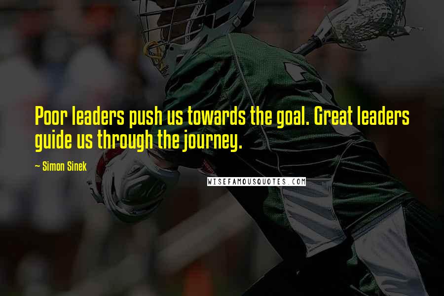 Simon Sinek Quotes: Poor leaders push us towards the goal. Great leaders guide us through the journey.