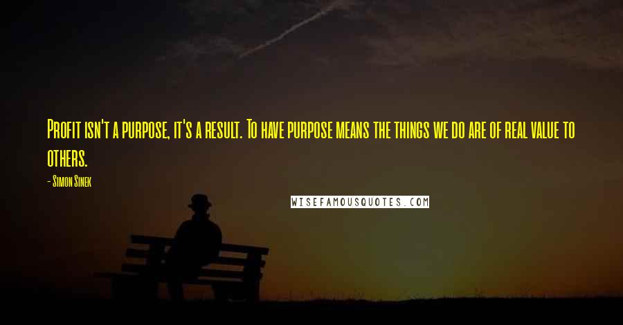 Simon Sinek Quotes: Profit isn't a purpose, it's a result. To have purpose means the things we do are of real value to others.