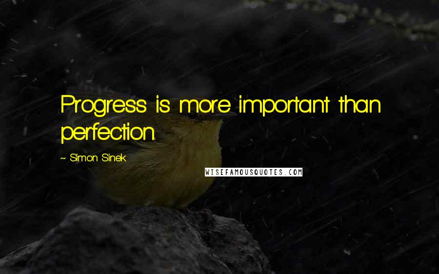 Simon Sinek Quotes: Progress is more important than perfection.