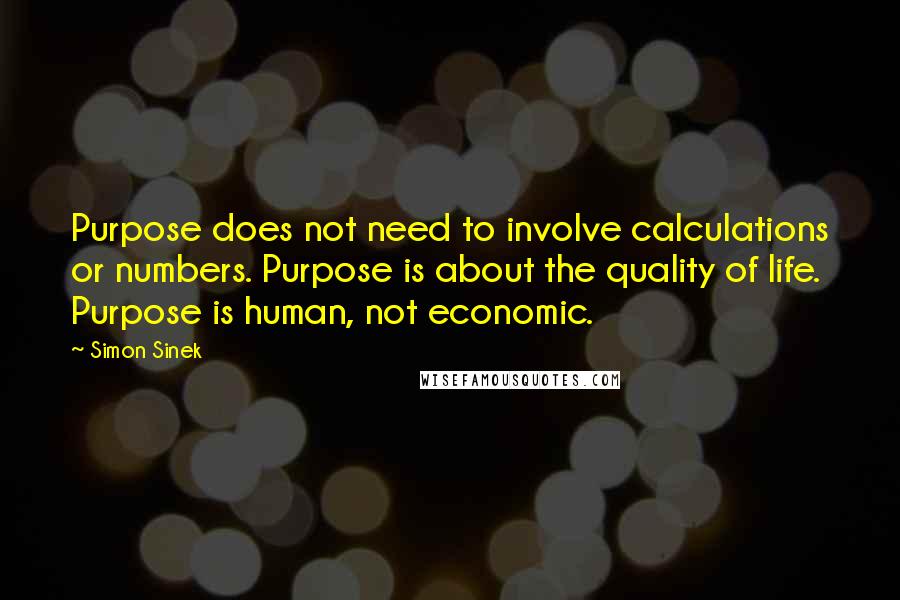 Simon Sinek Quotes: Purpose does not need to involve calculations or numbers. Purpose is about the quality of life. Purpose is human, not economic.