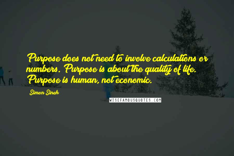 Simon Sinek Quotes: Purpose does not need to involve calculations or numbers. Purpose is about the quality of life. Purpose is human, not economic.