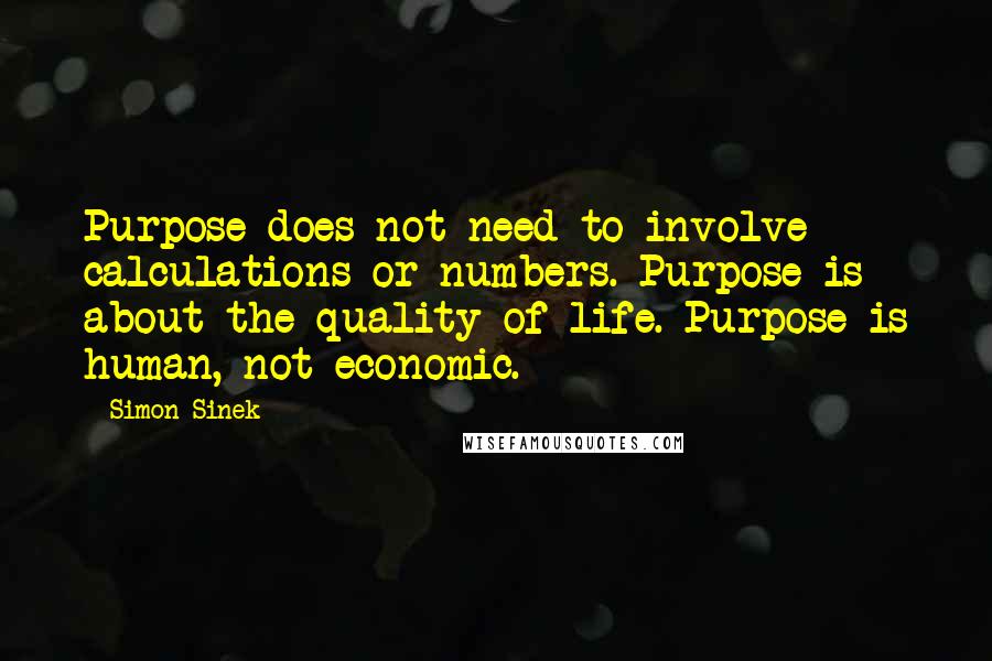 Simon Sinek Quotes: Purpose does not need to involve calculations or numbers. Purpose is about the quality of life. Purpose is human, not economic.