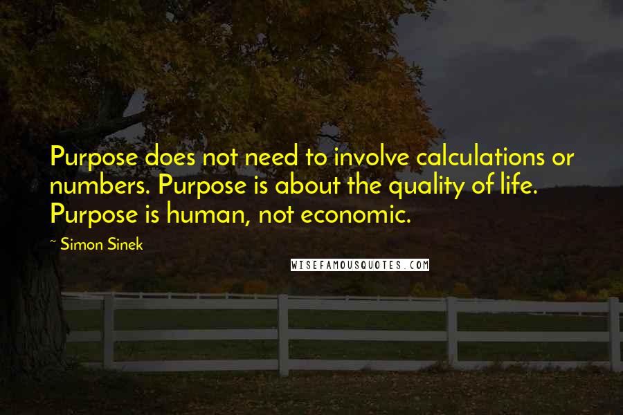 Simon Sinek Quotes: Purpose does not need to involve calculations or numbers. Purpose is about the quality of life. Purpose is human, not economic.