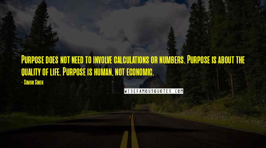 Simon Sinek Quotes: Purpose does not need to involve calculations or numbers. Purpose is about the quality of life. Purpose is human, not economic.