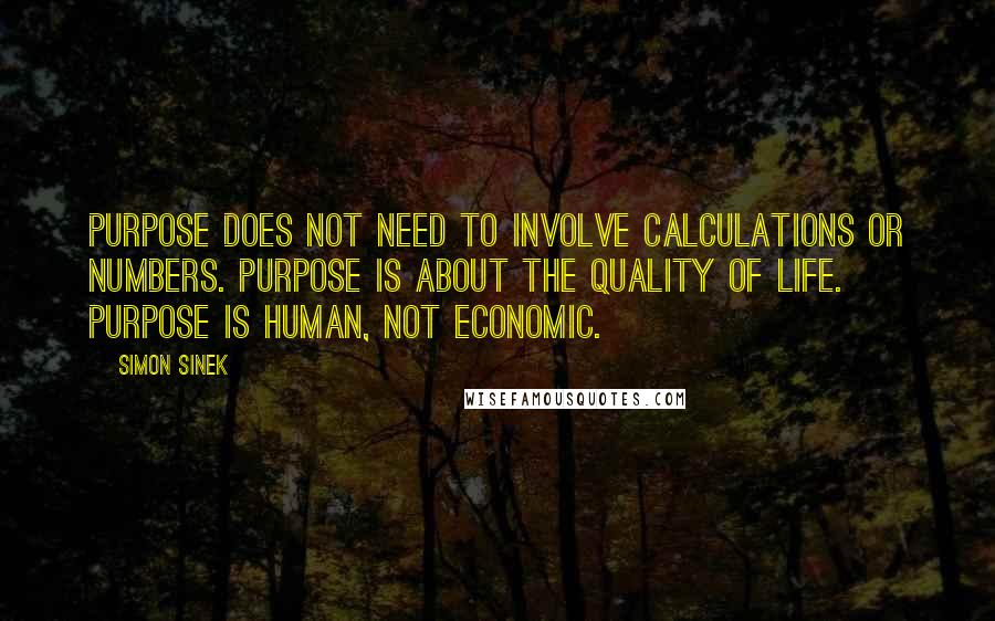 Simon Sinek Quotes: Purpose does not need to involve calculations or numbers. Purpose is about the quality of life. Purpose is human, not economic.