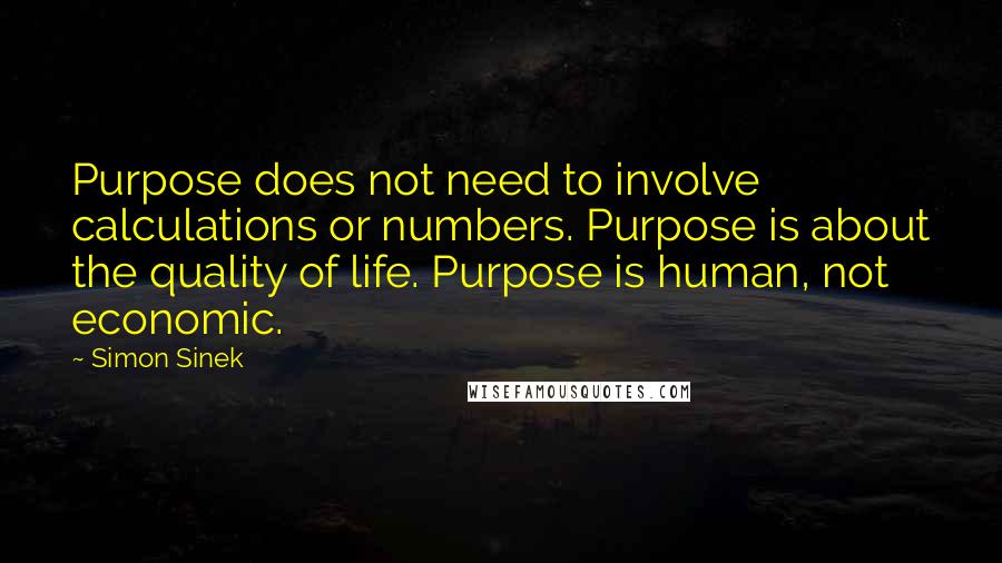 Simon Sinek Quotes: Purpose does not need to involve calculations or numbers. Purpose is about the quality of life. Purpose is human, not economic.