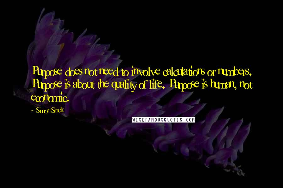 Simon Sinek Quotes: Purpose does not need to involve calculations or numbers. Purpose is about the quality of life. Purpose is human, not economic.