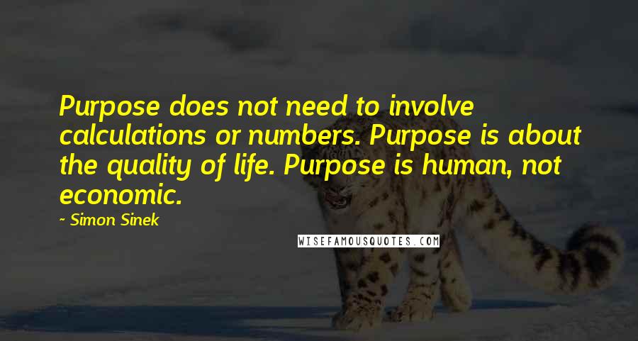 Simon Sinek Quotes: Purpose does not need to involve calculations or numbers. Purpose is about the quality of life. Purpose is human, not economic.