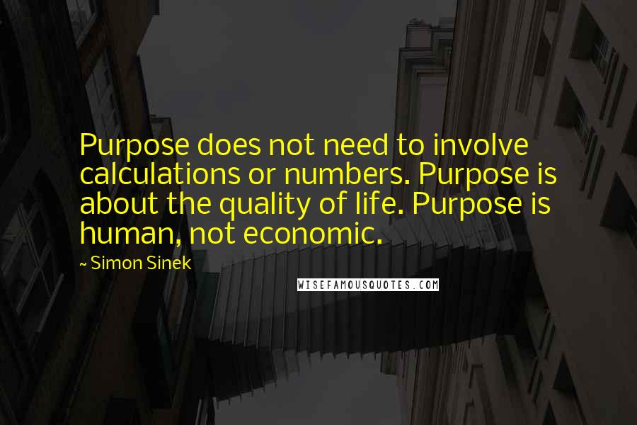 Simon Sinek Quotes: Purpose does not need to involve calculations or numbers. Purpose is about the quality of life. Purpose is human, not economic.