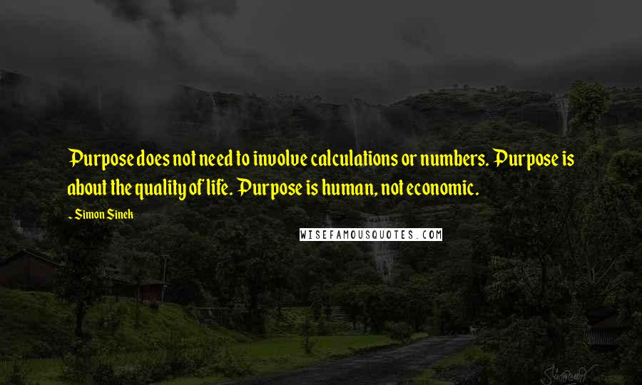 Simon Sinek Quotes: Purpose does not need to involve calculations or numbers. Purpose is about the quality of life. Purpose is human, not economic.