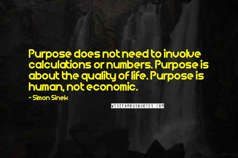 Simon Sinek Quotes: Purpose does not need to involve calculations or numbers. Purpose is about the quality of life. Purpose is human, not economic.