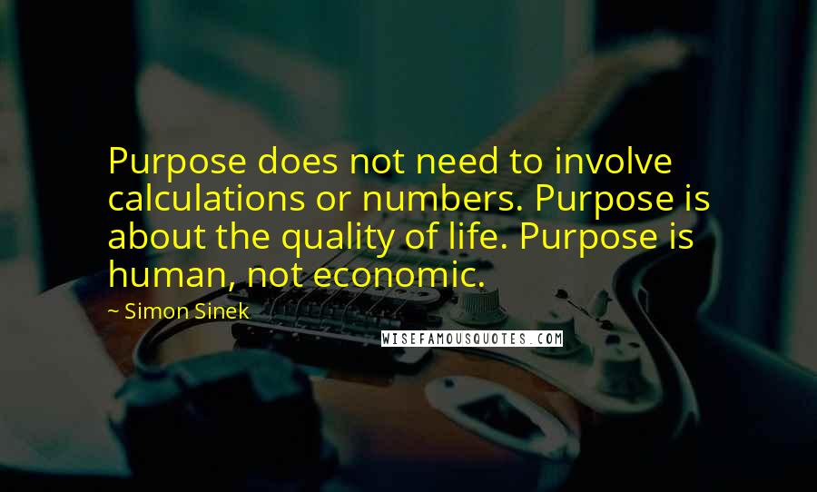 Simon Sinek Quotes: Purpose does not need to involve calculations or numbers. Purpose is about the quality of life. Purpose is human, not economic.