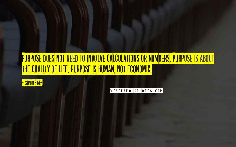 Simon Sinek Quotes: Purpose does not need to involve calculations or numbers. Purpose is about the quality of life. Purpose is human, not economic.