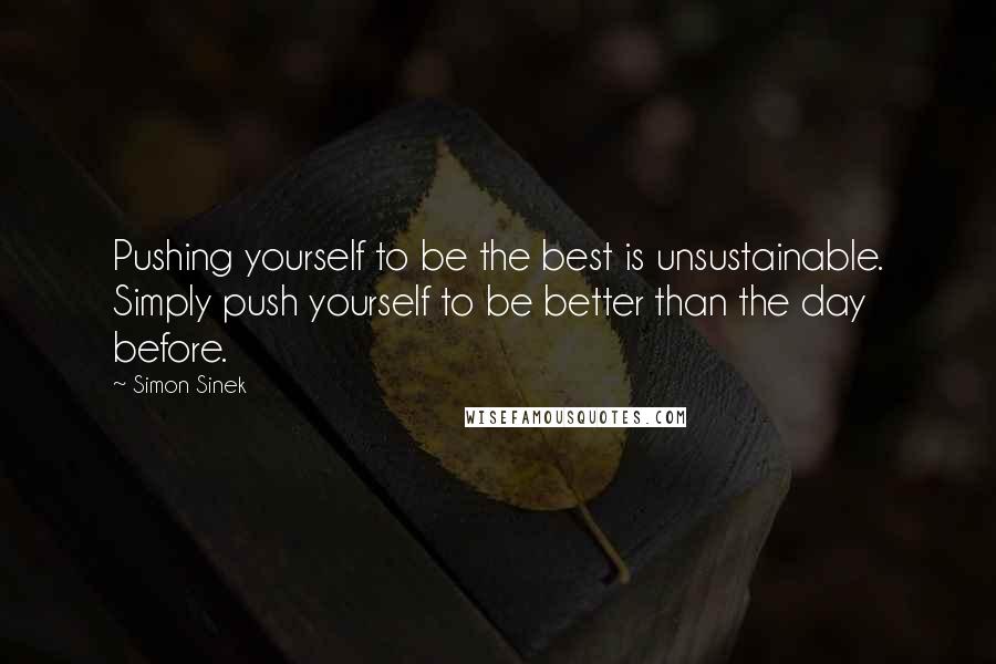 Simon Sinek Quotes: Pushing yourself to be the best is unsustainable. Simply push yourself to be better than the day before.