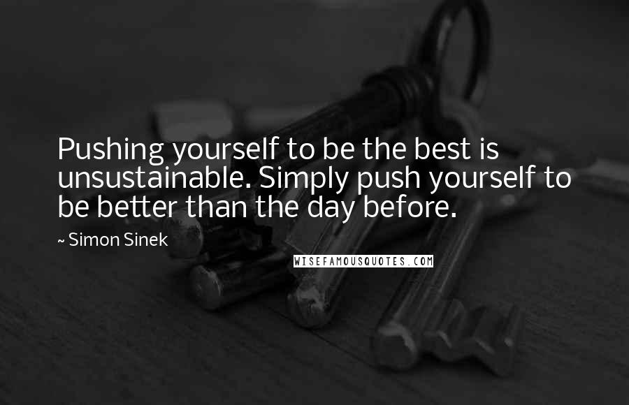 Simon Sinek Quotes: Pushing yourself to be the best is unsustainable. Simply push yourself to be better than the day before.